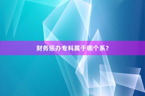 财务惩办专科属于哪个系？
