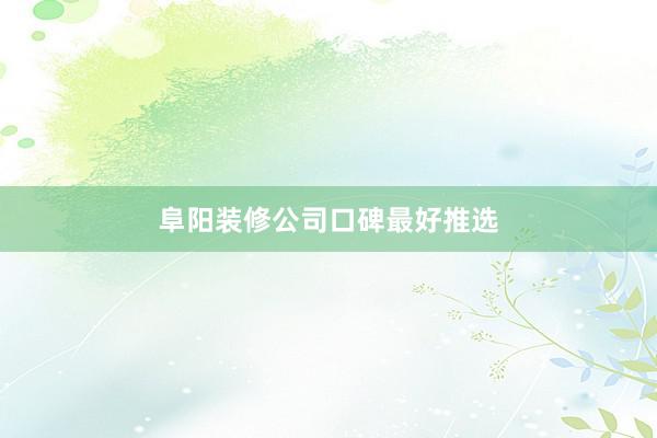 阜阳装修公司口碑最好推选