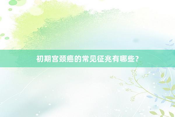 初期宫颈癌的常见征兆有哪些？