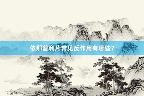 依那普利片常见反作用有哪些？